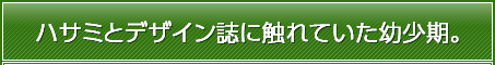 ハサミとデザイン誌に触れていた幼少期。