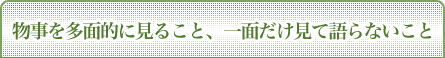 物事を多面的に見ること、一面だけ見て語らないこと