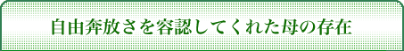 自由奔放さを容認してくれた母の存在